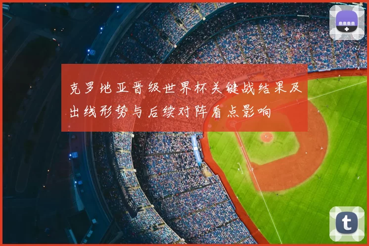 克罗地亚晋级世界杯关键战结果及出线形势与后续对阵看点影响