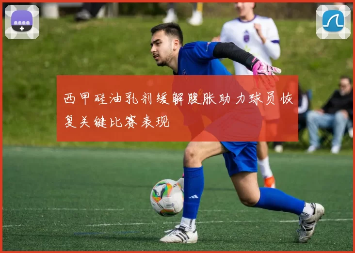 西甲硅油乳剂缓解腹胀助力球员恢复关键比赛表现