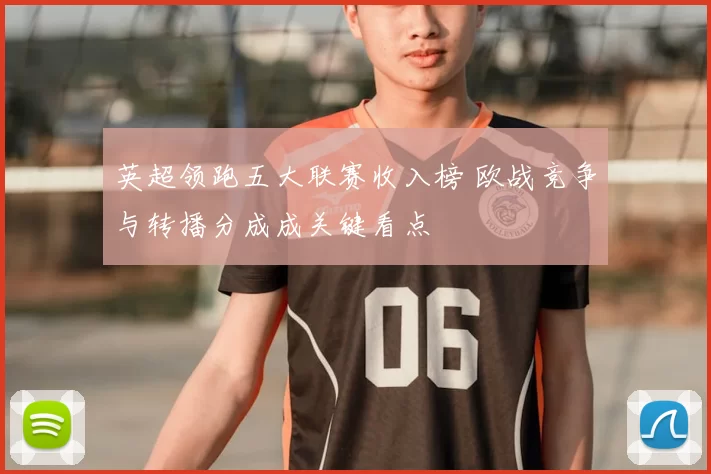 英超领跑五大联赛收入榜 欧战竞争与转播分成成关键看点