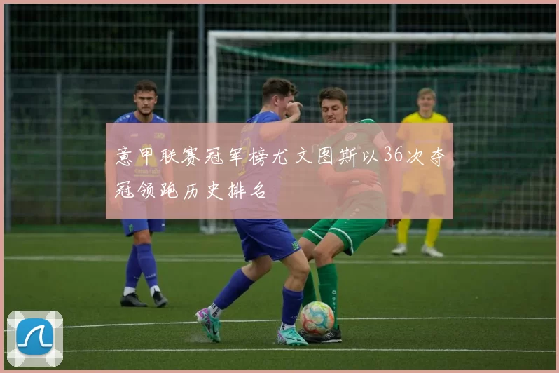 意甲联赛冠军榜尤文图斯以36次夺冠领跑历史排名