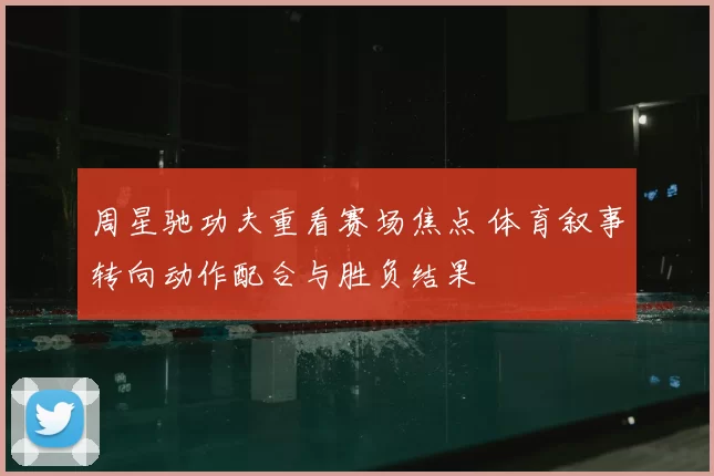 周星驰功夫重看赛场焦点 体育叙事转向动作配合与胜负结果