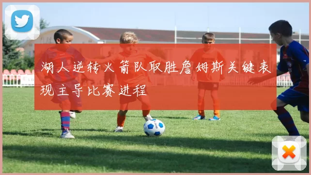 湖人逆转火箭队取胜詹姆斯关键表现主导比赛进程