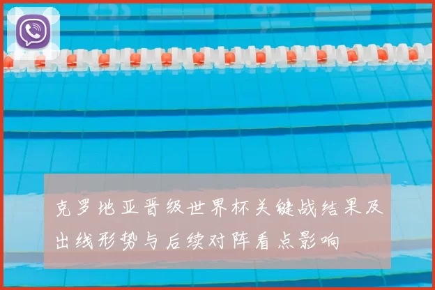 克罗地亚晋级世界杯关键战结果及出线形势与后续对阵看点影响