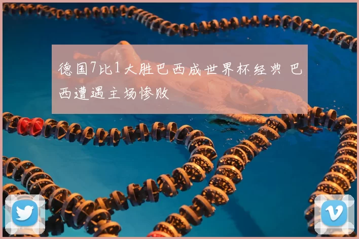 德国7比1大胜巴西成世界杯经典 巴西遭遇主场惨败