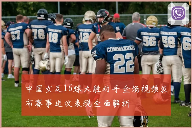 中国女足16球大胜对手全场视频发布赛事进攻表现全面解析