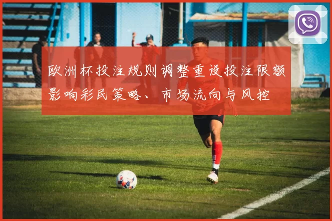 欧洲杯投注规则调整重设投注限额影响彩民策略、市场流向与风控