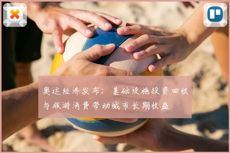 奥运经济发布：基础设施投资回收与旅游消费带动城市长期收益