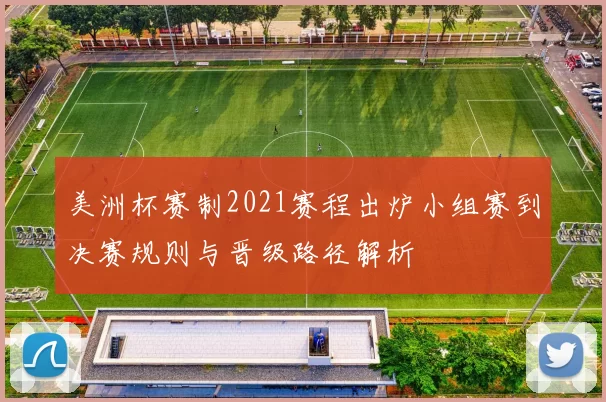 美洲杯赛制2021赛程出炉小组赛到决赛规则与晋级路径解析