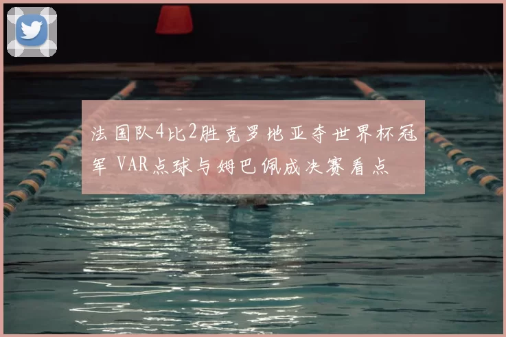 法国队4比2胜克罗地亚夺世界杯冠军 VAR点球与姆巴佩成决赛看点