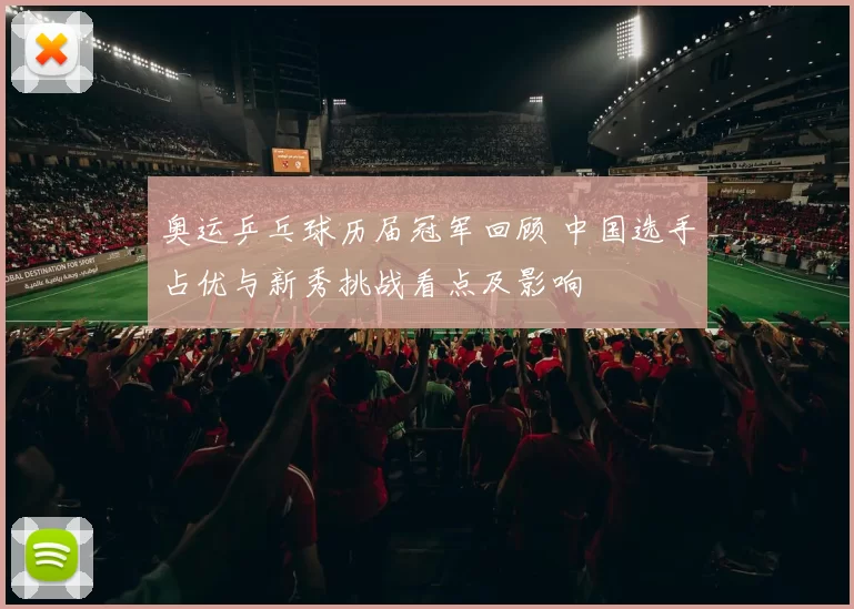 奥运乒乓球历届冠军回顾 中国选手占优与新秀挑战看点及影响