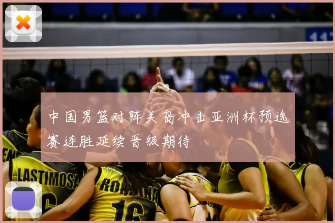 中国男篮对阵关岛冲击亚洲杯预选赛连胜延续晋级期待